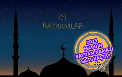MARDİN BAYRAM NAMAZI SAATİ | 2023 Mardin Ramazan Bayramı namazı saat kaçta kılınacak? Diyanet bayram namazı saatleri