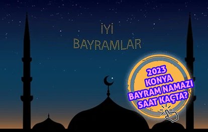 KONYA BAYRAM NAMAZI SAATİ | 2023 Konya Ramazan Bayramı namazı saat kaçta kılınacak? Diyanet bayram namazı saatleri