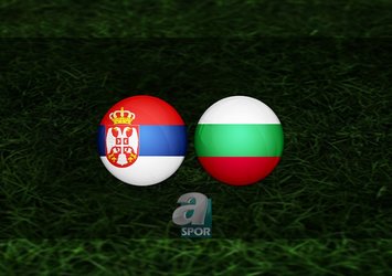 Sırbistan - Bulgaristan maçı saat kaçta?