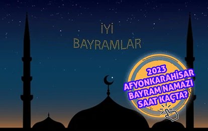 AFYONKARAHİSAR BAYRAM NAMAZI SAATİ | 2023 Afyonkarahisar Ramazan Bayramı namazı saat kaçta kılınacak? Diyanet bayram namazı saatleri