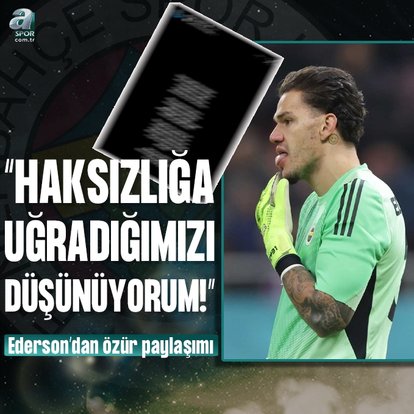 Ederson’dan özür paylaşımı: Haksızlığa uğradığımızı düşünüyorum!