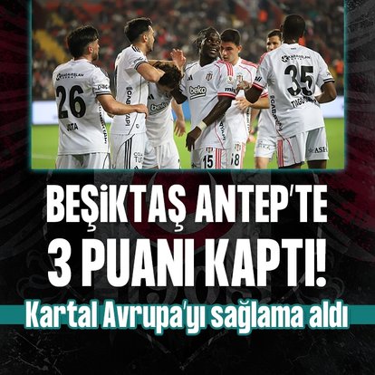 Beşiktaş Antep’te 3 puanı kaptı! Kartal Avrupa’yı sağlama aldı
