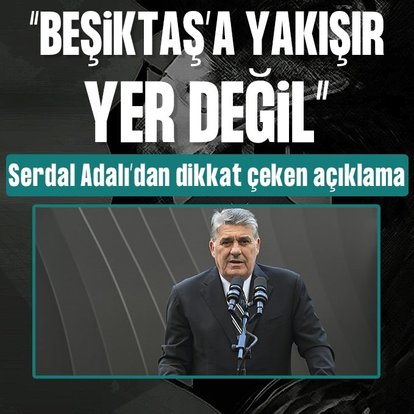 Serdal Adalı: Beşiktaş’a yakışır yer değil